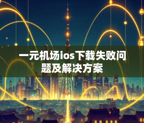 一元机场ios下载失败问题及解决方案 一元机场ios下载失败问题及解决方案