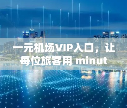 一元机场VIP入口,让每位旅客用 minutes 打开机场 一元机场VIP入口,让每位旅客用 minutes 打开机场
