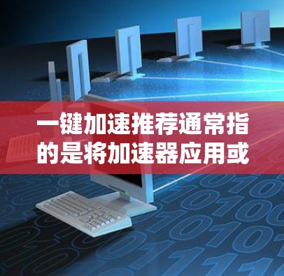 一键加速推荐通常指的是将加速器应用或工具简化,使其能够快速启动或解决某些问题。以下是几种常见的一键加速推荐工具及其使用方法,帮助您简化加速器的使用 一键加速推荐通常指的是将加速器应用或工具简化,使其能够快速启动或解决某些问题。以下是几种常见的一键加速推荐工具及其使用方法,帮助您简化加速器的使用