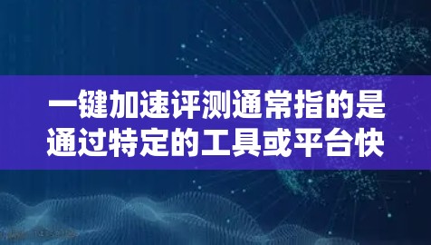 一键加速评测通常指的是通过特定的工具或平台快速评估和比较不同产品、服务或技术方案的能力。以下是一些可能的含义和推荐 一键加速评测通常指的是通过特定的工具或平台快速评估和比较不同产品、服务或技术方案的能力。以下是一些可能的含义和推荐