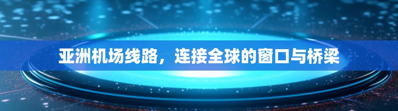 亚洲机场线路,连接全球的窗口与桥梁 亚洲机场线路,连接全球的窗口与桥梁