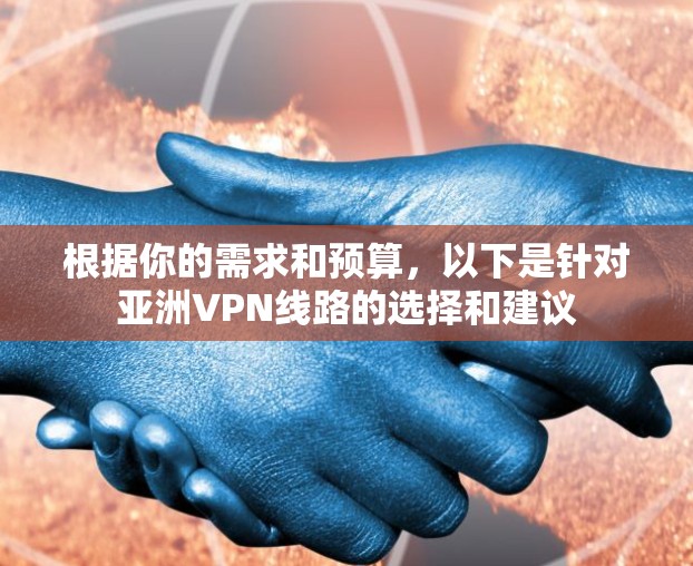 根据你的需求和预算,以下是针对亚洲VPN线路的选择和建议 根据你的需求和预算,以下是针对亚洲VPN线路的选择和建议
