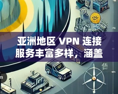 亚洲地区 VPN 连接服务丰富多样,涵盖了多个国家和地区。以下是关于亚洲 VPN 连接服务的详细信息 亚洲地区 VPN 连接服务丰富多样,涵盖了多个国家和地区。以下是关于亚洲 VPN 连接服务的详细信息