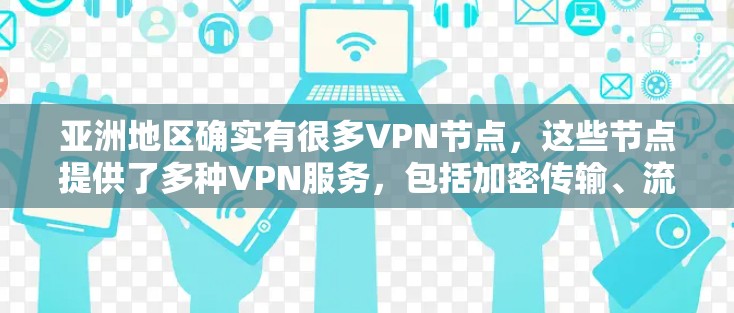 亚洲地区确实有很多VPN节点,这些节点提供了多种VPN服务,包括加密传输、流量管理、内容分享等。以下是一些主要的亚洲VPN节点及其特点,供参考 亚洲地区确实有很多VPN节点,这些节点提供了多种VPN服务,包括加密传输、流量管理、内容分享等。以下是一些主要的亚洲VPN节点及其特点,供参考