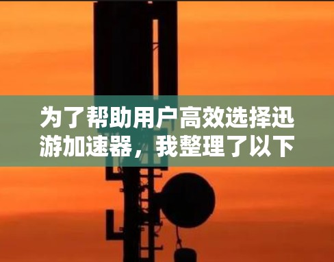 为了帮助用户高效选择迅游加速器,我整理了以下推荐,涵盖不同交通产品和用户需求,确保推荐内容全面且有用 为了帮助用户高效选择迅游加速器,我整理了以下推荐,涵盖不同交通产品和用户需求,确保推荐内容全面且有用