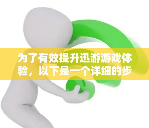 为了有效提升迅游游戏体验,以下是一个详细的步骤指南 为了有效提升迅游游戏体验,以下是一个详细的步骤指南