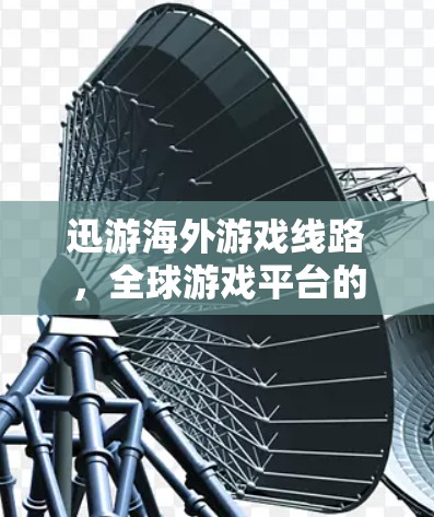 迅游海外游戏线路，全球游戏平台的机遇与挑战