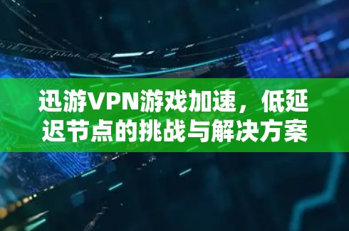 迅游VPN游戏加速，低延迟节点的挑战与解决方案