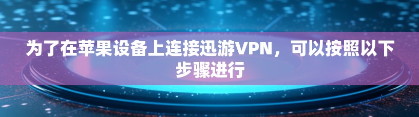 为了在苹果设备上连接迅游VPN,可以按照以下步骤进行 为了在苹果设备上连接迅游VPN,可以按照以下步骤进行