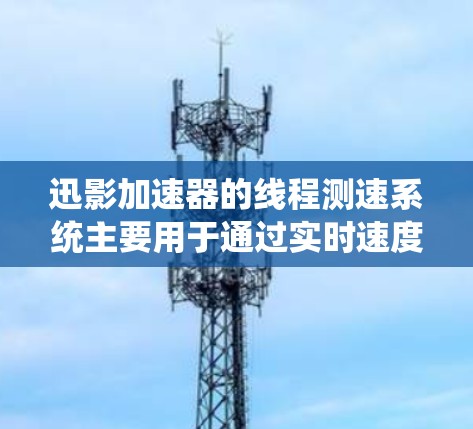 迅影加速器的线程测速系统主要用于通过实时速度检测来调节车辆行驶速度。以下是关于线程测速的详细信息 迅影加速器的线程测速系统主要用于通过实时速度检测来调节车辆行驶速度。以下是关于线程测速的详细信息
