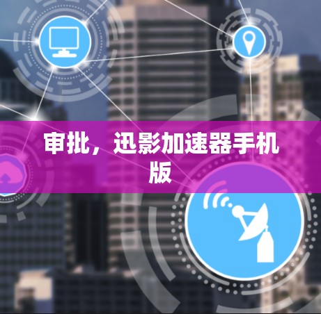审批,迅影加速器手机版 审批,迅影加速器手机版