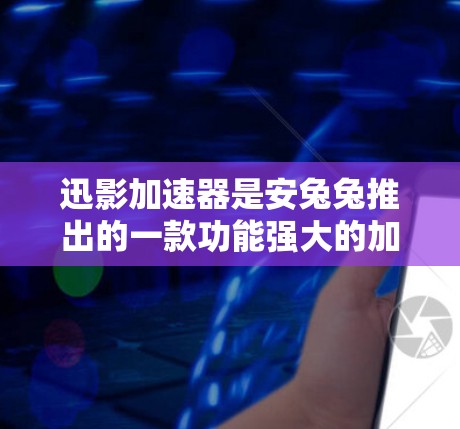 迅影加速器是安兔兔推出的一款功能强大的加速软件，支持多种下载类型，包括视频、文件、新闻等，能够帮助用户更快地下载所需内容。以下是关于迅影加速器安卓版本的详细介绍