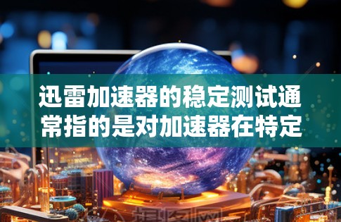 迅雷加速器的稳定测试通常指的是对加速器在特定使用场景下的表现进行测试,以评估其在稳定性和流畅性方面的表现。如果用户在进行稳定测试时遇到问题,可以通过以下步骤来排查和解决问题 迅雷加速器的稳定测试通常指的是对加速器在特定使用场景下的表现进行测试,以评估其在稳定性和流畅性方面的表现。如果用户在进行稳定测试时遇到问题,可以通过以下步骤来排查和解决问题