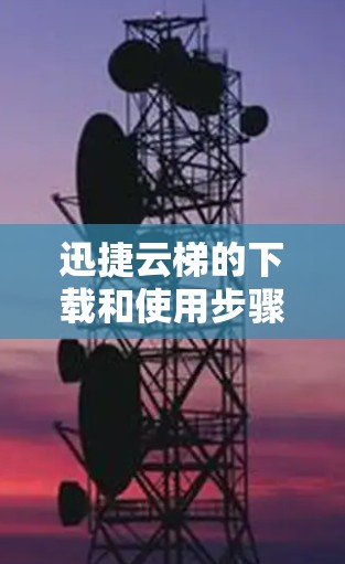 迅捷云梯的下载和使用步骤如下