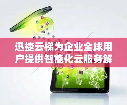 迅捷云梯为企业全球用户提供智能化云服务解决方案 迅捷云梯为企业全球用户提供智能化云服务解决方案