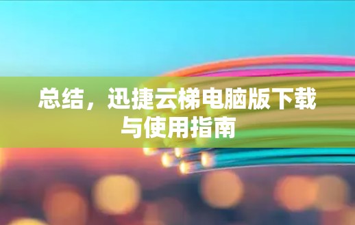 总结,迅捷云梯电脑版下载与使用指南 总结,迅捷云梯电脑版下载与使用指南