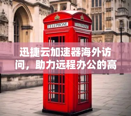 迅捷云加速器海外访问,助力远程办公的高效网络连接 迅捷云加速器海外访问,助力远程办公的高效网络连接