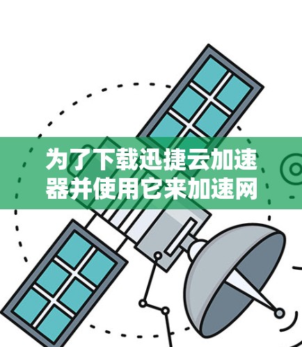 为了下载迅捷云加速器并使用它来加速网络速度,您可以按照以下步骤进行操作 为了下载迅捷云加速器并使用它来加速网络速度,您可以按照以下步骤进行操作