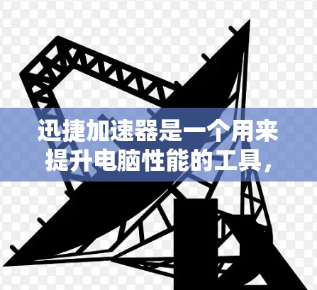 迅捷加速器是一个用来提升电脑性能的工具,使用它可以有效提高电脑运行速度和稳定性。以下是使用迅捷加速器的详细步骤指南 迅捷加速器是一个用来提升电脑性能的工具,使用它可以有效提高电脑运行速度和稳定性。以下是使用迅捷加速器的详细步骤指南
