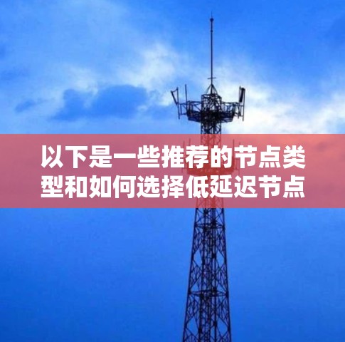 以下是一些推荐的节点类型和如何选择低延迟节点的建议 以下是一些推荐的节点类型和如何选择低延迟节点的建议