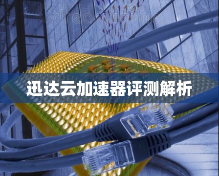 迅达云加速器评测解析 迅达云加速器评测解析