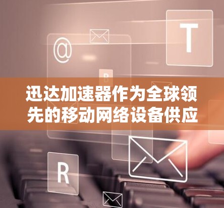 迅达加速器作为全球领先的移动网络设备供应商,其在国际市场的国际线路情况主要涉及以下几个方面 迅达加速器作为全球领先的移动网络设备供应商,其在国际市场的国际线路情况主要涉及以下几个方面