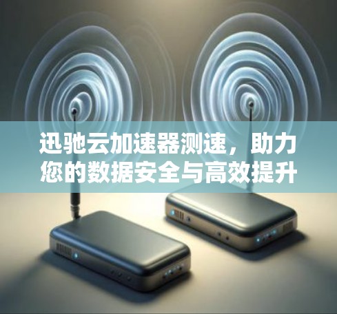 迅驰云加速器测速,助力您的数据安全与高效提升 迅驰云加速器测速,助力您的数据安全与高效提升