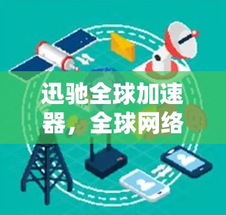 迅驰全球加速器,全球网络加速方案 迅驰全球加速器,全球网络加速方案