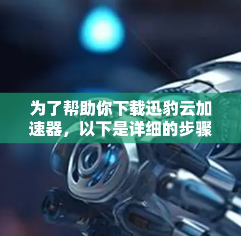 为了帮助你下载迅豹云加速器,以下是详细的步骤指南 为了帮助你下载迅豹云加速器,以下是详细的步骤指南