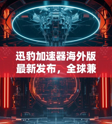 迅豹加速器海外版最新发布,全球兼容性与性能全面提升 迅豹加速器海外版最新发布,全球兼容性与性能全面提升
