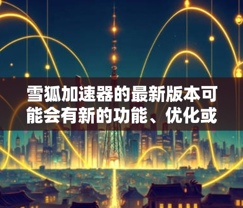 雪狐加速器的最新版本可能会有新的功能、优化或改进,但因为我不确定最新版本的具体信息,我无法提供确切的更新内容。不过,雪狐加速器通常以其强大的加速功能、用户体验和广泛的支持社区著称 雪狐加速器的最新版本可能会有新的功能、优化或改进,但因为我不确定最新版本的具体信息,我无法提供确切的更新内容。不过,雪狐加速器通常以其强大的加速功能、用户体验和广泛的支持社区著称