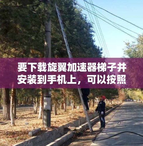 要下载旋翼加速器梯子并安装到手机上,可以按照以下步骤操作 要下载旋翼加速器梯子并安装到手机上,可以按照以下步骤操作