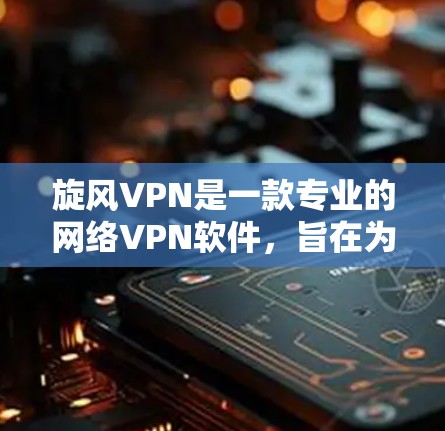 旋风VPN是一款专业的网络VPN软件，旨在为用户提供安全、便捷的网络连接体验。以下是一个详细且有条理的网络优化方案，结合旋风VPN的功能和常见问题，帮助用户高效使用该软件