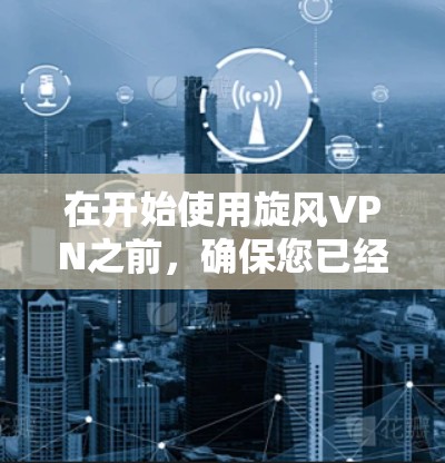 在开始使用旋风VPN之前,确保您已经按照以下步骤操作并确认网络连接 在开始使用旋风VPN之前,确保您已经按照以下步骤操作并确认网络连接