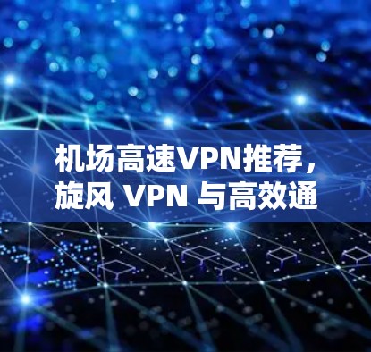 机场高速VPN推荐，旋风 VPN 与高效通信解决方案