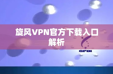 旋风VPN官方下载入口解析 旋风VPN官方下载入口解析