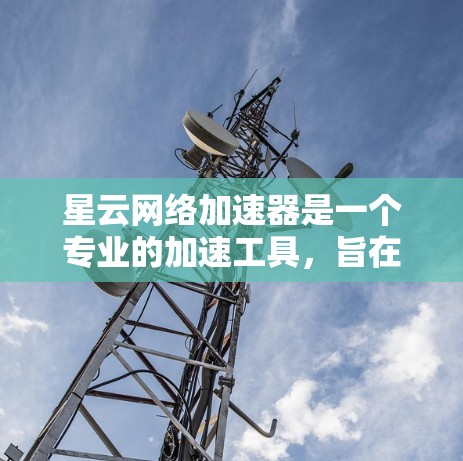 星云网络加速器是一个专业的加速工具，旨在帮助用户快速下载高质网站。以下是详细的使用步骤和注意事项