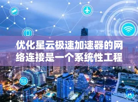 优化星云极速加速器的网络连接是一个系统性工程，涉及多个环节的调整和优化。以下是对该过程的系统化建议