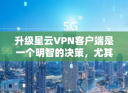 升级星云VPN客户端是一个明智的决策，尤其是考虑到当前的网络环境和用户需求。以下是详细的步骤和建议