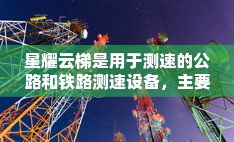 星耀云梯是用于测速的公路和铁路测速设备,主要用于低速公路和高速公路上,帮助确保车辆的稳定行驶状态。以下是详细的步骤和注意事项 星耀云梯是用于测速的公路和铁路测速设备,主要用于低速公路和高速公路上,帮助确保车辆的稳定行驶状态。以下是详细的步骤和注意事项