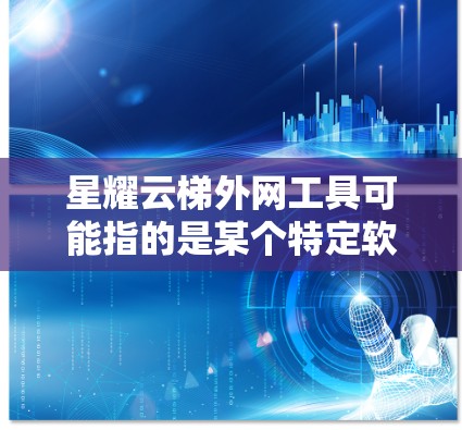 星耀云梯外网工具可能指的是某个特定软件或平台上的一个工具,具体信息可能因品牌或版本不同而有所不同。以下是一些可能的解释和使用场景 星耀云梯外网工具可能指的是某个特定软件或平台上的一个工具,具体信息可能因品牌或版本不同而有所不同。以下是一些可能的解释和使用场景