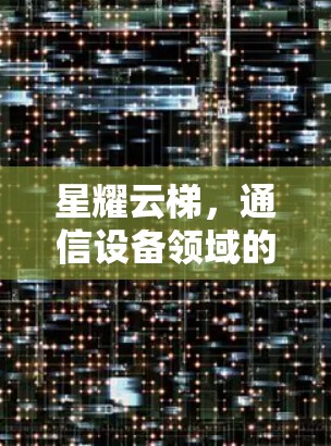 星耀云梯,通信设备领域的创新之作 星耀云梯,通信设备领域的创新之作