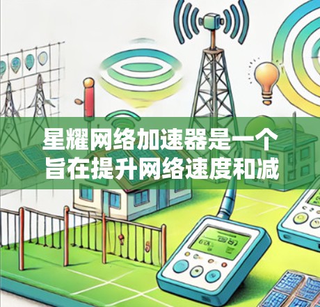 星耀网络加速器是一个旨在提升网络速度和减少延迟的工具，适合在网页加载慢、数据传输慢或网络连接不稳定时使用。以下是下载和安装星耀网络加速器的步骤