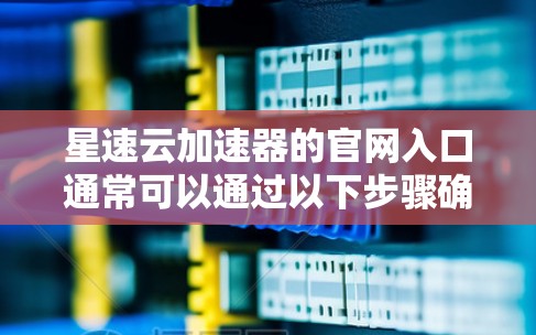 星速云加速器的官网入口通常可以通过以下步骤确定 星速云加速器的官网入口通常可以通过以下步骤确定