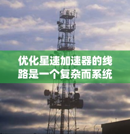 优化星速加速器的线路是一个复杂而系统的工作流程,需要从整体设计、功能优化和维护等多个层面进行考虑。以下是逐步的优化建议 优化星速加速器的线路是一个复杂而系统的工作流程,需要从整体设计、功能优化和维护等多个层面进行考虑。以下是逐步的优化建议