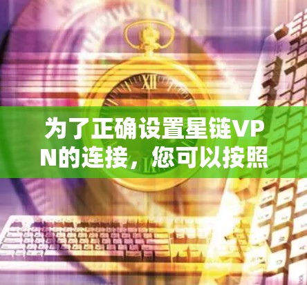 为了正确设置星链VPN的连接,您可以按照以下步骤操作 为了正确设置星链VPN的连接,您可以按照以下步骤操作