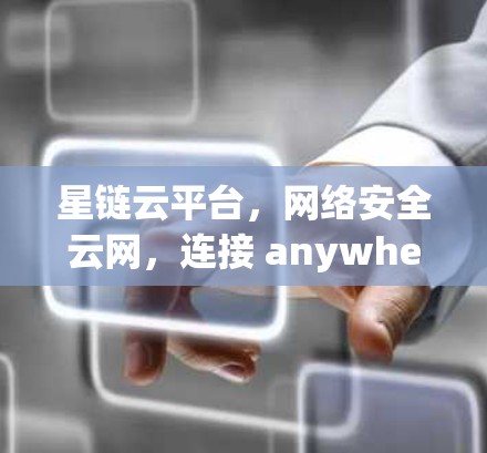 星链云平台,网络安全云网,连接 anywhere 星链云平台,网络安全云网,连接 anywhere