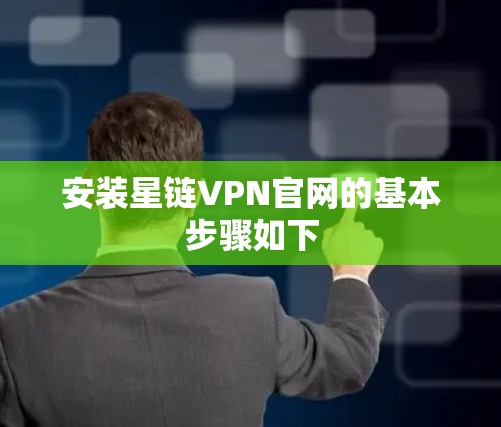 安装星链VPN官网的基本步骤如下 安装星链VPN官网的基本步骤如下