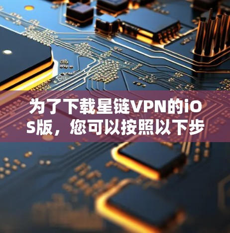 为了下载星链VPN的iOS版,您可以按照以下步骤操作 为了下载星链VPN的iOS版,您可以按照以下步骤操作