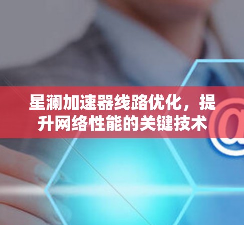 星澜加速器线路优化，提升网络性能的关键技术